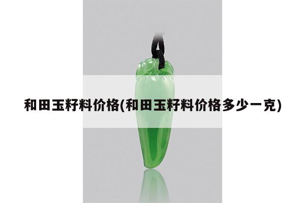 和田玉籽料价格(和田玉籽料价格多少一克)