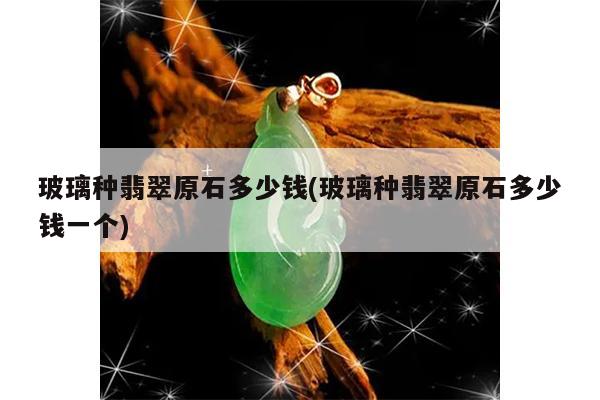 玻璃种翡翠原石多少钱(玻璃种翡翠原石多少钱一个)