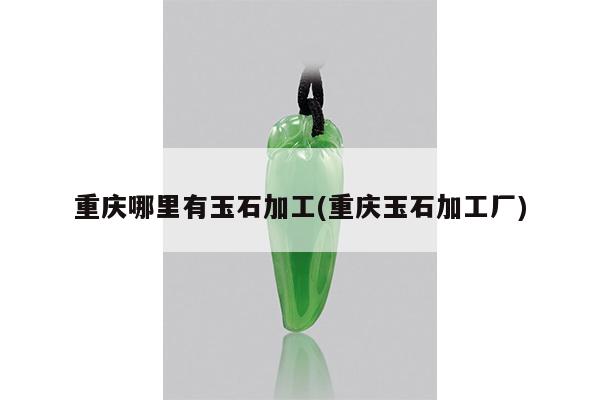 重庆哪里有玉石加工(重庆玉石加工厂)