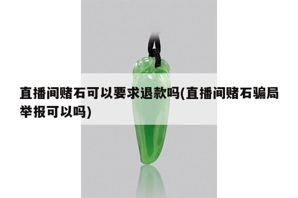 直播间赌石可以要求退款吗(直播间赌石骗局举报可以吗)