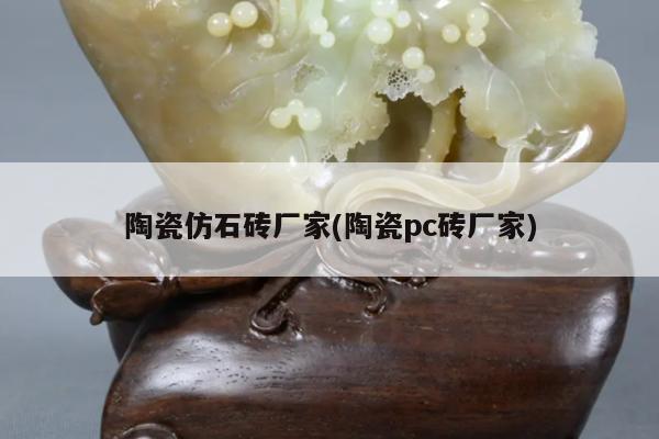 陶瓷仿石砖厂家(陶瓷pc砖厂家)