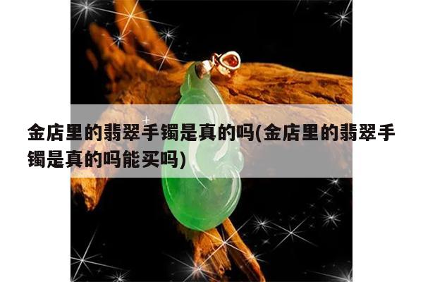 金店里的翡翠手镯是真的吗(金店里的翡翠手镯是真的吗能买吗)