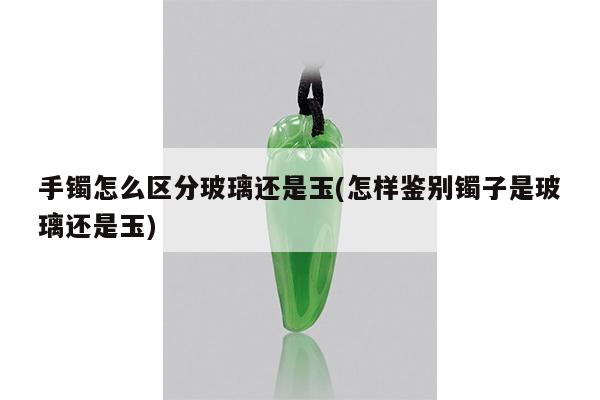 手镯怎么区分玻璃还是玉(怎样鉴别镯子是玻璃还是玉)