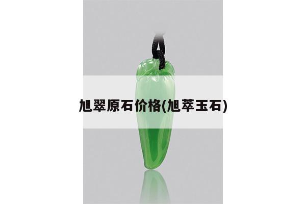 旭翠原石价格(旭萃玉石)