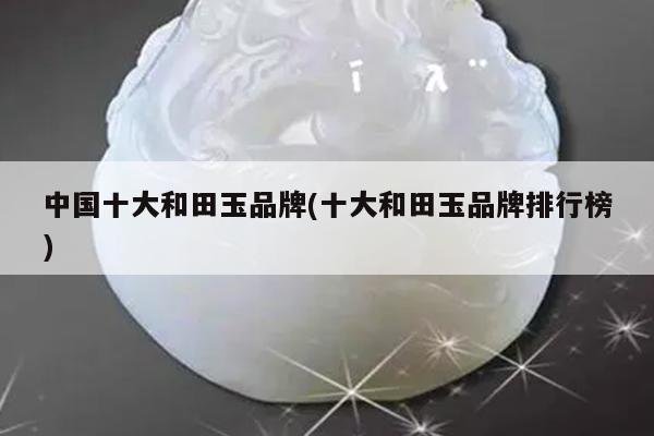 中国十大和田玉品牌(十大和田玉品牌排行榜)
