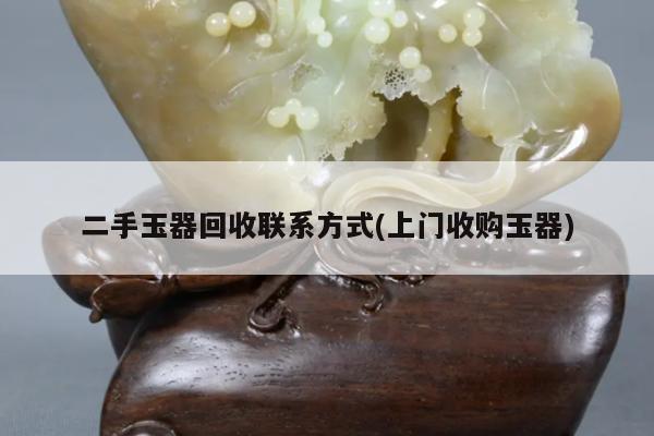二手玉器回收联系方式(上门收购玉器)