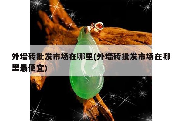 外墙砖批发市场在哪里(外墙砖批发市场在哪里最便宜)