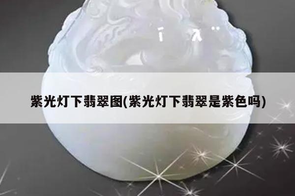 紫光灯下翡翠图(紫光灯下翡翠是紫色吗)
