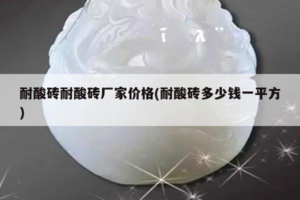 耐酸砖耐酸砖厂家价格(耐酸砖多少钱一平方)