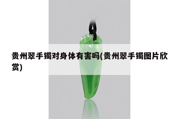 贵州翠手镯对身体有害吗(贵州翠手镯图片欣赏)