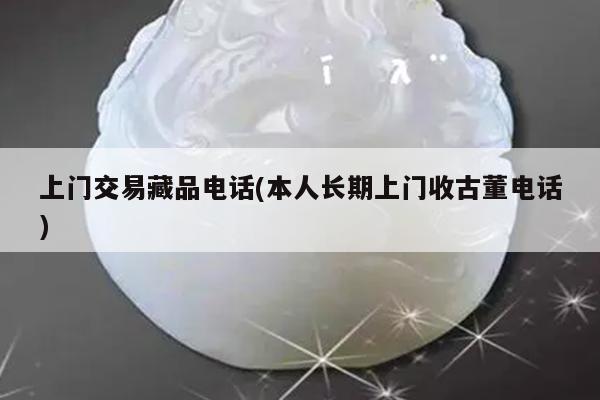 上门交易藏品电话(本人长期上门收古董电话)