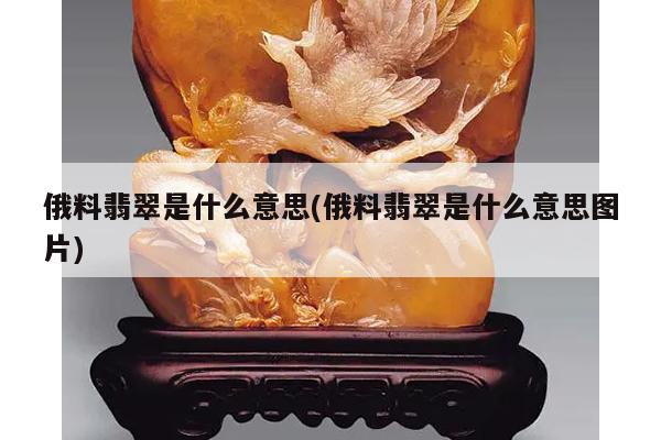 俄料翡翠是什么意思(俄料翡翠是什么意思图片)