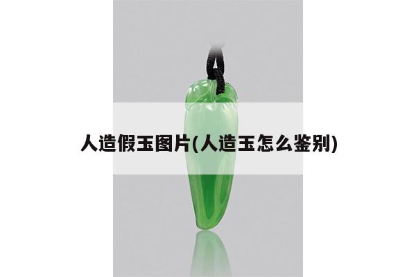 人造假玉图片(人造玉怎么鉴别)