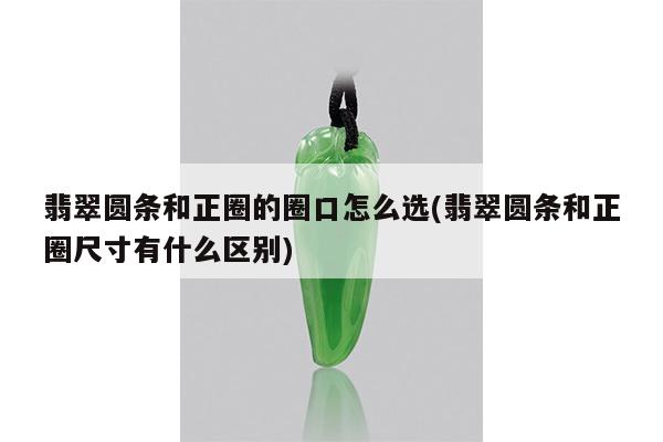 翡翠圆条和正圈的圈口怎么选(翡翠圆条和正圈尺寸有什么区别)