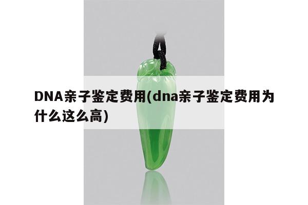 DNA亲子鉴定费用(dna亲子鉴定费用为什么这么高)