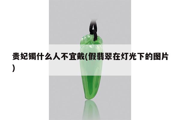 贵妃镯什么人不宜戴(假翡翠在灯光下的图片)