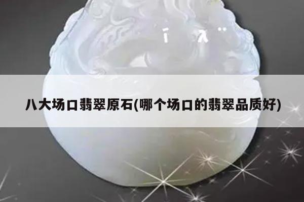 八大场口翡翠原石(哪个场口的翡翠品质好)