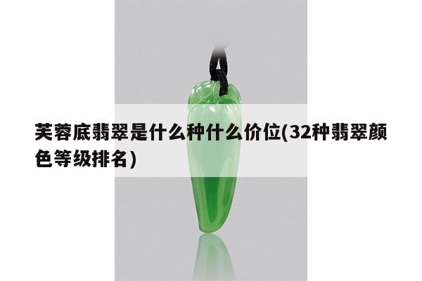 芙蓉底翡翠是什么种什么价位(32种翡翠颜色等级排名)