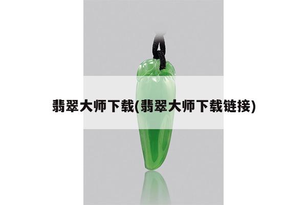 翡翠大师下载(翡翠大师下载链接)