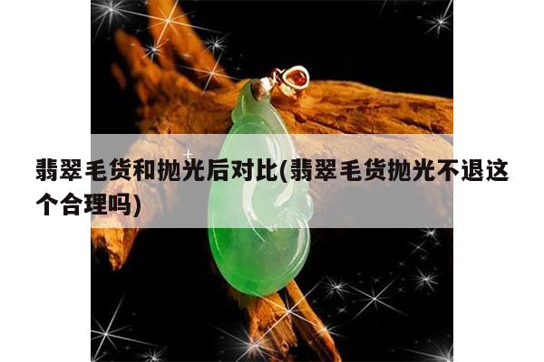 翡翠毛货和抛光后对比(翡翠毛货抛光不退这个合理吗)