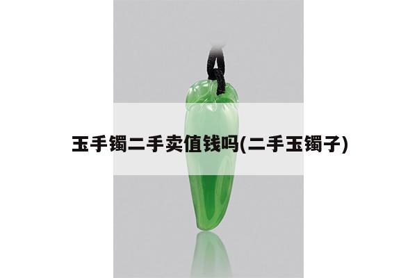 玉手镯二手卖值钱吗(二手玉镯子)