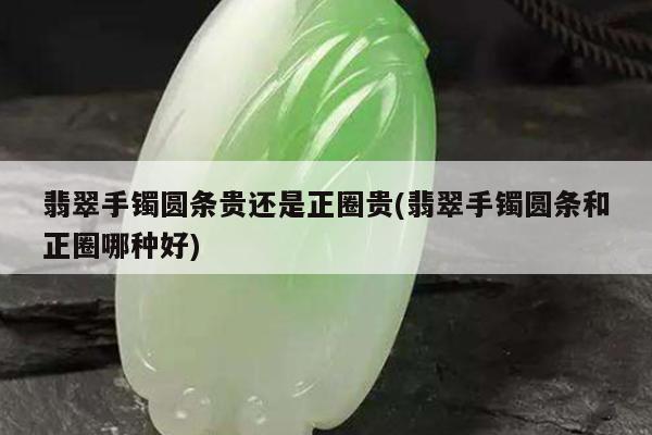 翡翠手镯圆条贵还是正圈贵(翡翠手镯圆条和正圈哪种好)
