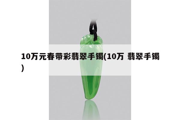 10万元春带彩翡翠手镯(10万 翡翠手镯)