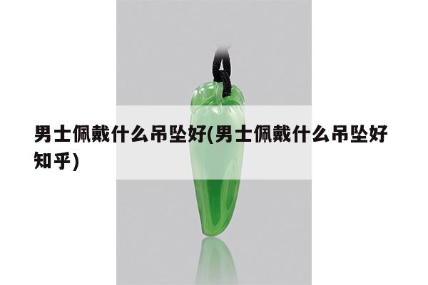 男士佩戴什么吊坠好(男士佩戴什么吊坠好 知乎)