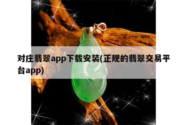 对庄翡翠app下载安装(正规的翡翠交易平台app)