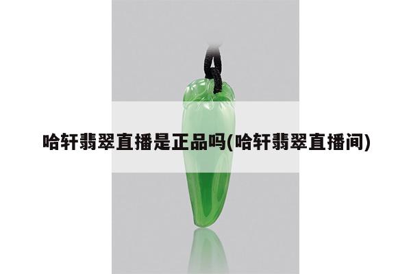 哈轩翡翠直播是正品吗(哈轩翡翠直播间)