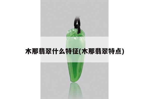 木那翡翠什么特征(木那翡翠特点)