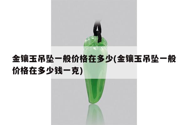 金镶玉吊坠一般价格在多少(金镶玉吊坠一般价格在多少钱一克)