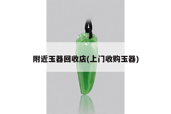 附近玉器回收店(上门收购玉器)