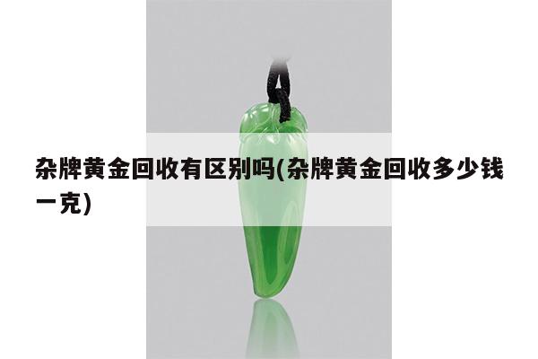 杂牌黄金回收有区别吗(杂牌黄金回收多少钱一克)