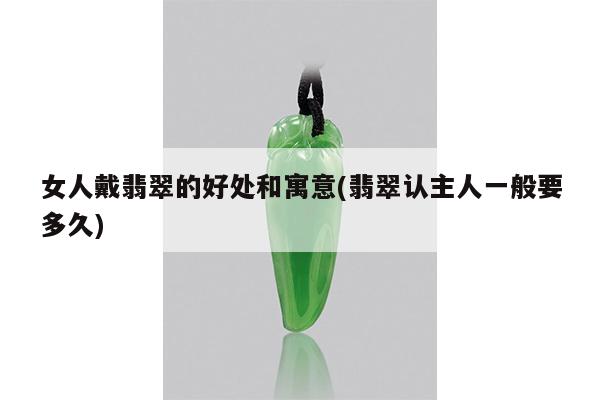 女人戴翡翠的好处和寓意(翡翠认主人一般要多久)