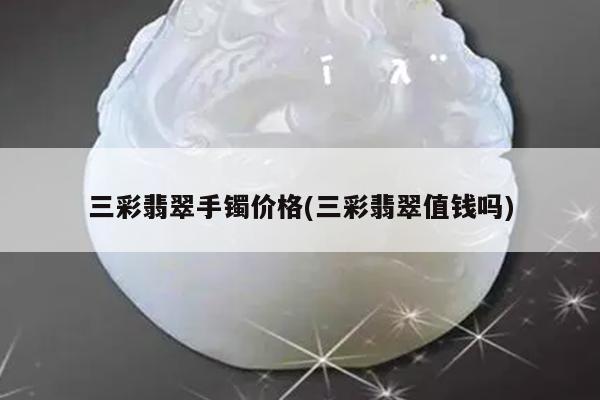 三彩翡翠手镯价格(三彩翡翠值钱吗)