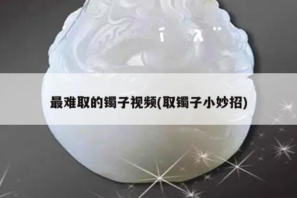 最难取的镯子视频(取镯子小妙招)