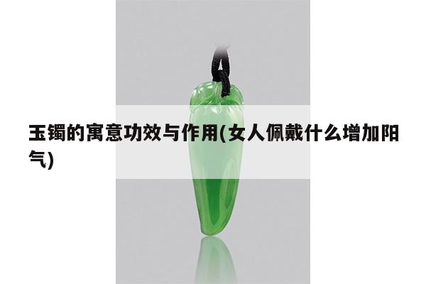 玉镯的寓意功效与作用(女人佩戴什么增加阳气)