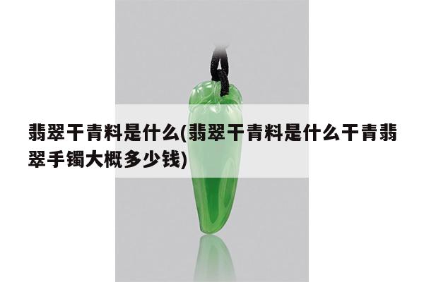 翡翠干青料是什么(翡翠干青料是什么干青翡翠手镯大概多少钱)