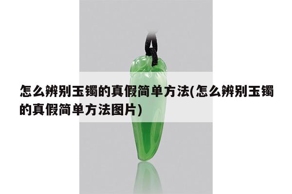 怎么辨别玉镯的真假简单方法(怎么辨别玉镯的真假简单方法图片)