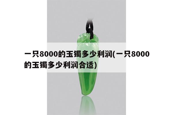 一只8000的玉镯多少利润(一只8000的玉镯多少利润合适)