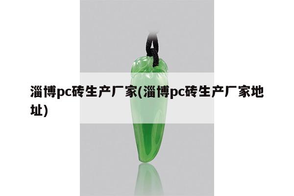 淄博pc砖生产厂家(淄博pc砖生产厂家地址)