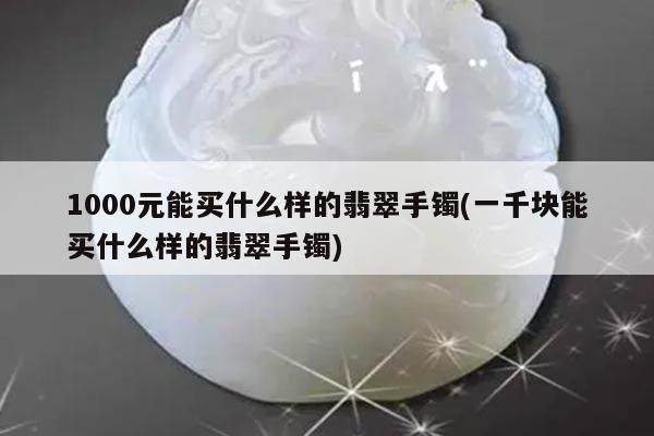 1000元能买什么样的翡翠手镯(一千块能买什么样的翡翠手镯)