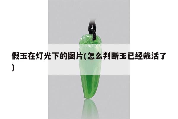 假玉在灯光下的图片(怎么判断玉已经戴活了)