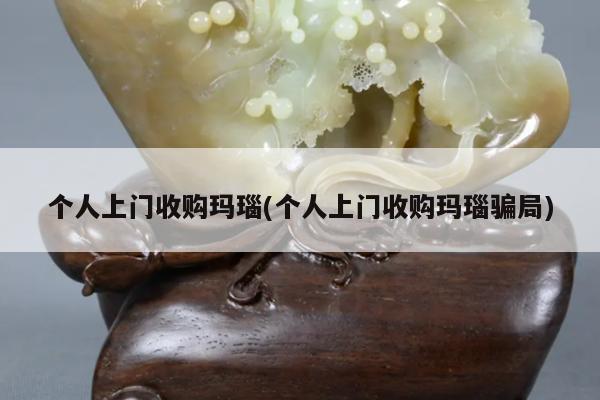 个人上门收购玛瑙(个人上门收购玛瑙骗局)
