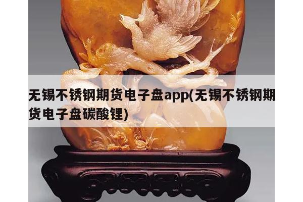 无锡不锈钢期货电子盘app(无锡不锈钢期货电子盘碳酸锂)