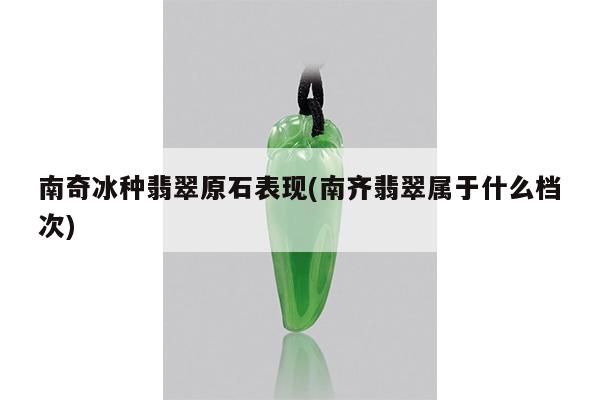南奇冰种翡翠原石表现(南齐翡翠属于什么档次)