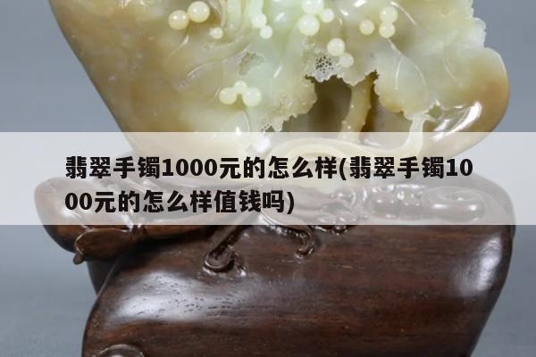 翡翠手镯1000元的怎么样(翡翠手镯1000元的怎么样值钱吗)