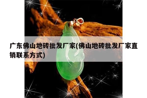 广东佛山地砖批发厂家(佛山地砖批发厂家直销联系方式)