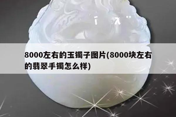 8000左右的玉镯子图片(8000块左右的翡翠手镯怎么样)